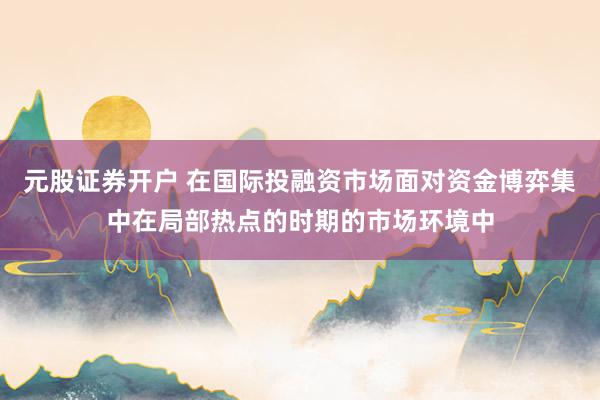 元股证券开户 在国际投融资市场面对资金博弈集中在局部热点的时期的市场环境中