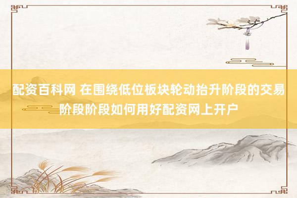 配资百科网 在围绕低位板块轮动抬升阶段的交易阶段阶段如何用好配资网上开户