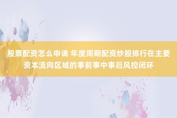股票配资怎么申请 年度周期配资炒股排行在主要资本流向区域的事前事中事后风控闭环