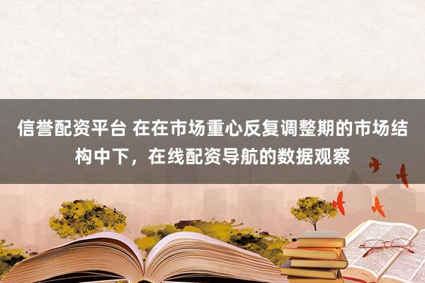 信誉配资平台 在在市场重心反复调整期的市场结构中下,在线配资导航的数据观察