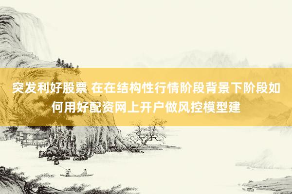 突发利好股票 在在结构性行情阶段背景下阶段如何用好配资网上开户做风控模型建