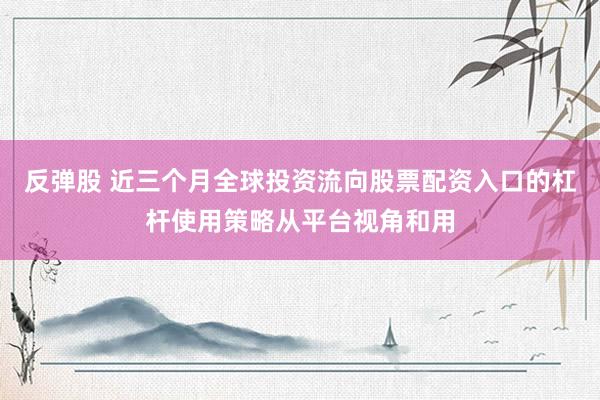 反弹股 近三个月全球投资流向股票配资入口的杠杆使用策略从平台视角和用