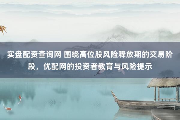 实盘配资查询网 围绕高位股风险释放期的交易阶段，优配网的投资者教育与风险提示