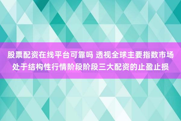 股票配资在线平台可靠吗 透视全球主要指数市场处于结构性行情阶段阶段三大配资的止盈止损
