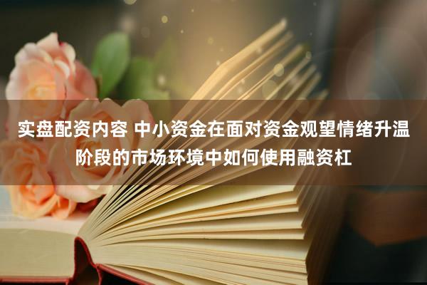 实盘配资内容 中小资金在面对资金观望情绪升温阶段的市场环境中如何使用融资杠