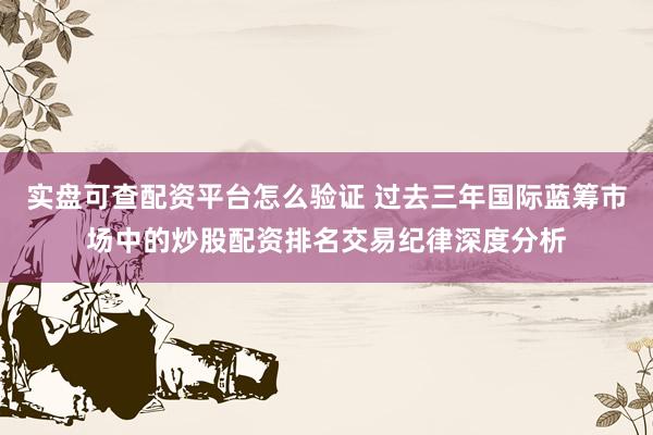 实盘可查配资平台怎么验证 过去三年国际蓝筹市场中的炒股配资排名交易纪律深度分析