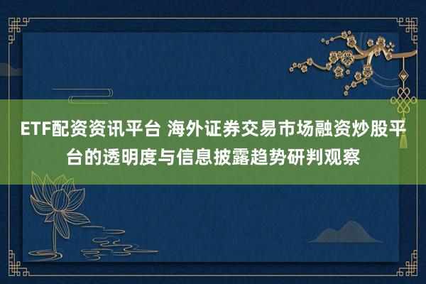ETF配资资讯平台 海外证券交易市场融资炒股平台的透明度与信息披露趋势研判观察