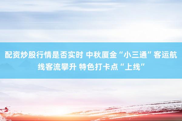 配资炒股行情是否实时 中秋厦金“小三通”客运航线客流攀升 特色打卡点“上线”