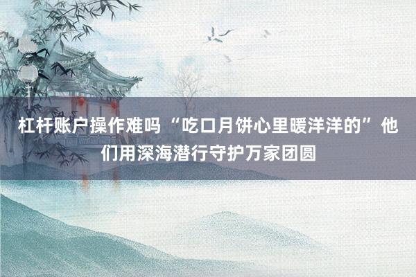 杠杆账户操作难吗 “吃口月饼心里暖洋洋的” 他们用深海潜行守护万家团圆