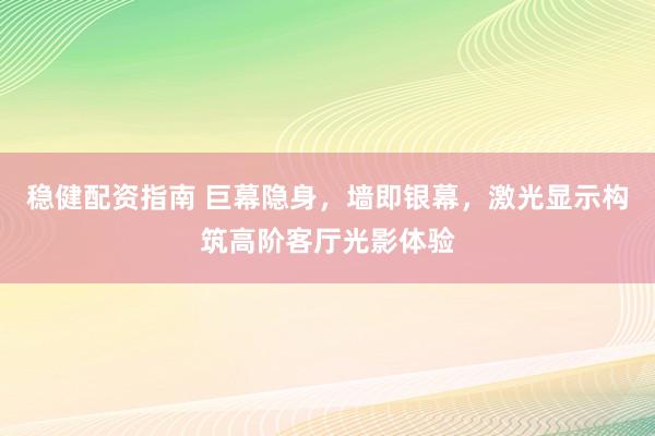 稳健配资指南 巨幕隐身,墙即银幕,激光显示构筑高阶客厅光影体验