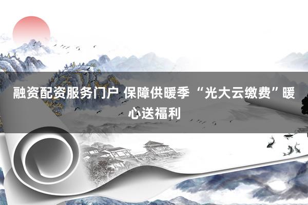 融资配资服务门户 保障供暖季 “光大云缴费”暖心送福利
