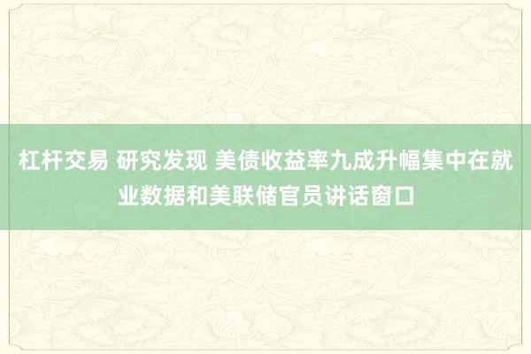 杠杆交易 研究发现 美债收益率九成升幅集中在就业数据和美联储官员讲话窗口