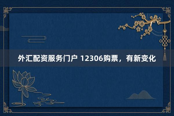 外汇配资服务门户 12306购票，有新变化