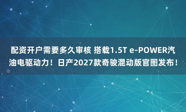 配资开户需要多久审核 搭载1.5T e-POWER汽油电驱动力！日产2027款奇骏混动版官图发布！