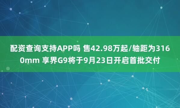 配资查询支持APP吗 售42.98万起/轴距为3160mm 享界G9将于9月23日开启首批交付