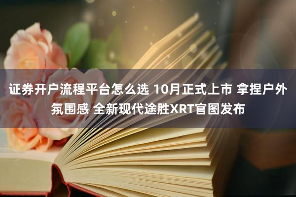 证券开户流程平台怎么选 10月正式上市 拿捏户外氛围感 全新现代途胜XRT官图发布