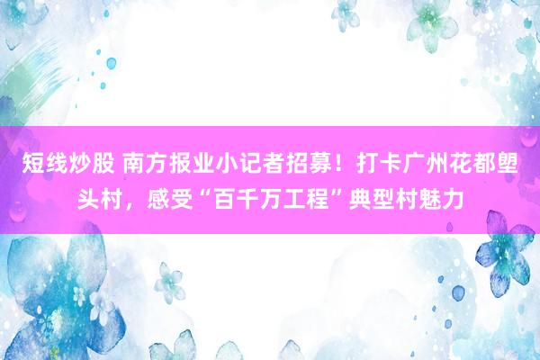 短线炒股 南方报业小记者招募！打卡广州花都塱头村，感受“百千万工程”典型村魅力