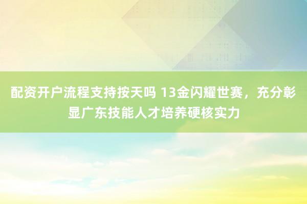 配资开户流程支持按天吗 13金闪耀世赛，充分彰显广东技能人才培养硬核实力