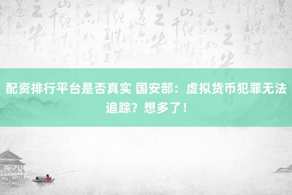 配资排行平台是否真实 国安部：虚拟货币犯罪无法追踪？想多了！