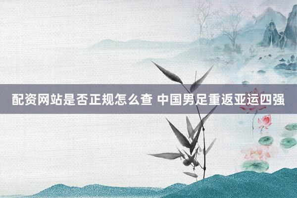 配资网站是否正规怎么查 中国男足重返亚运四强
