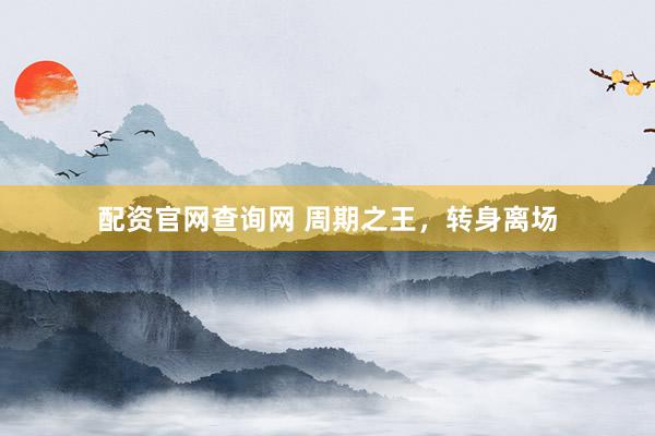 配资官网查询网 周期之王,转身离场