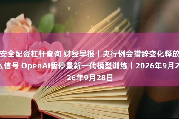 安全配资杠杆查询 财经早报丨央行例会措辞变化释放什么信号 OpenAI暂停最新一代模型训练丨2026年9月28日