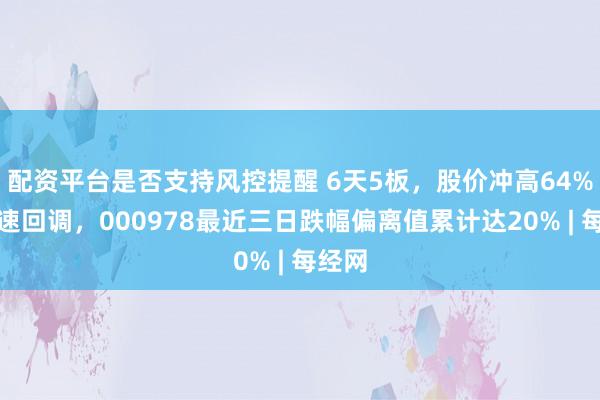 配资平台是否支持风控提醒 6天5板，股价冲高64%后快速回调，000978最近三日跌幅偏离值累计达20% | 每经网