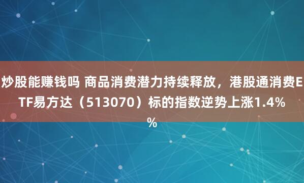 炒股能赚钱吗 商品消费潜力持续释放，港股通消费ETF易方达（513070）标的指数逆势上涨1.4%