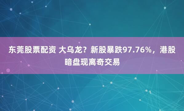 东莞股票配资 大乌龙？新股暴跌97.76%，港股暗盘现离奇交易