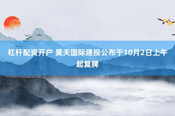杠杆配资开户 昊天国际建投公布于10月2日上午起复牌