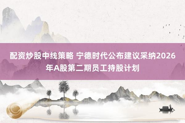 配资炒股中线策略 宁德时代公布建议采纳2026年A股第二期员工持股计划