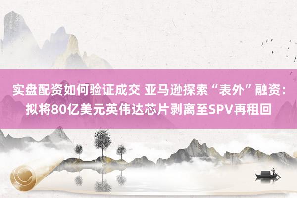 实盘配资如何验证成交 亚马逊探索“表外”融资：拟将80亿美元英伟达芯片剥离至SPV再租回