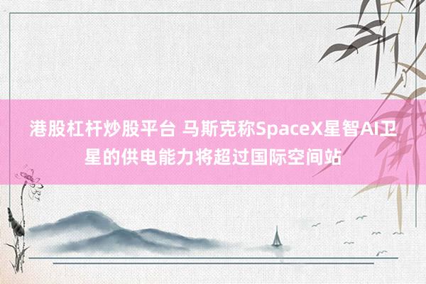 港股杠杆炒股平台 马斯克称SpaceX星智AI卫星的供电能力将超过国际空间站