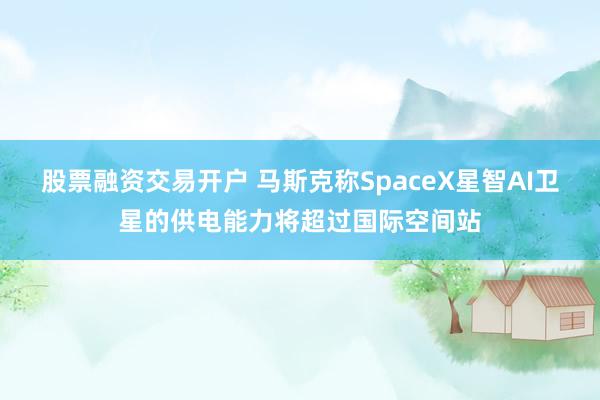 股票融资交易开户 马斯克称SpaceX星智AI卫星的供电能力将超过国际空间站