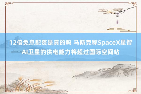 12倍免息配资是真的吗 马斯克称SpaceX星智AI卫星的供电能力将超过国际空间站