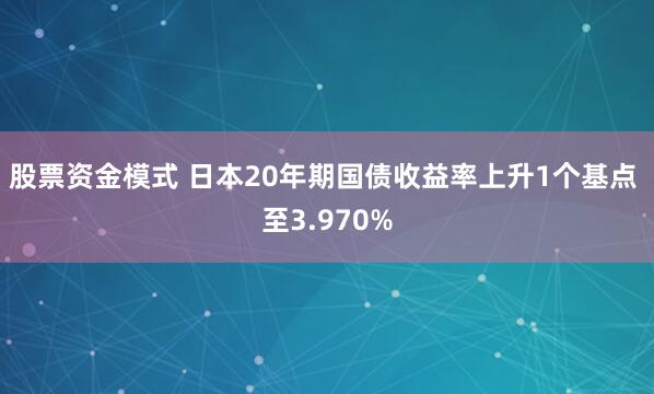 股票资金模式 日本20年期国债收益率上升1个基点 至3.970%
