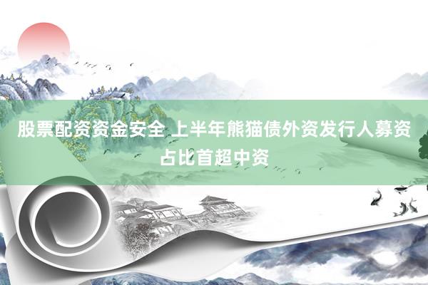股票配资资金安全 上半年熊猫债外资发行人募资占比首超中资