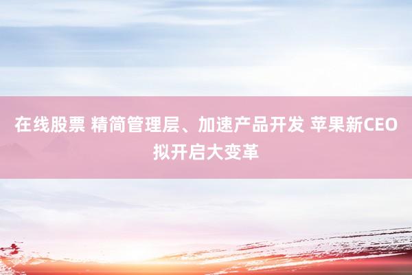 在线股票 精简管理层、加速产品开发 苹果新CEO拟开启大变革