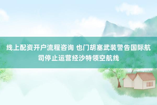 线上配资开户流程咨询 也门胡塞武装警告国际航司停止运营经沙特领空航线