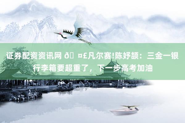 证券配资资讯网 🤣凡尔赛!陈妤颉：三金一银行李箱要超重了，下一步高考加油