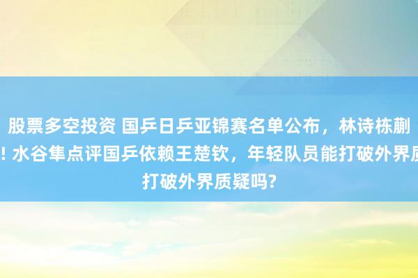 股票多空投资 国乒日乒亚锦赛名单公布,林诗栋蒯曼带队! 水谷隼点评国乒依赖王楚钦,年轻队员能打破外界质疑吗?