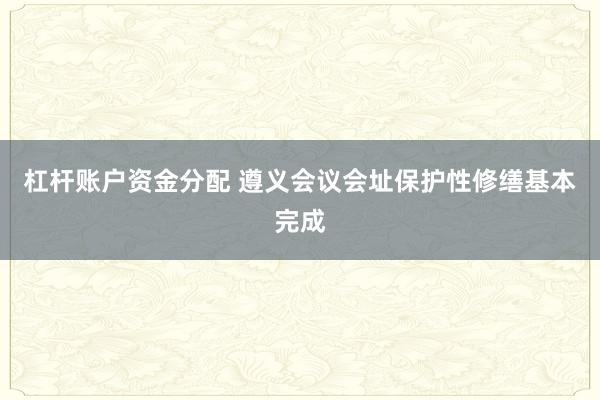 杠杆账户资金分配 遵义会议会址保护性修缮基本完成