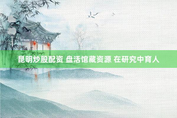 昆明炒股配资 盘活馆藏资源 在研究中育人