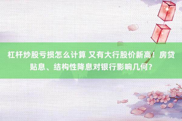 杠杆炒股亏损怎么计算 又有大行股价新高!房贷贴息、结构性降息对银行影响几何?