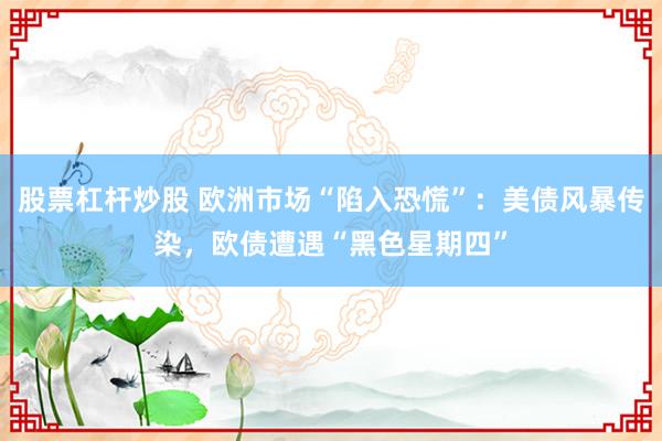 股票杠杆炒股 欧洲市场“陷入恐慌”：美债风暴传染，欧债遭遇“黑色星期四”