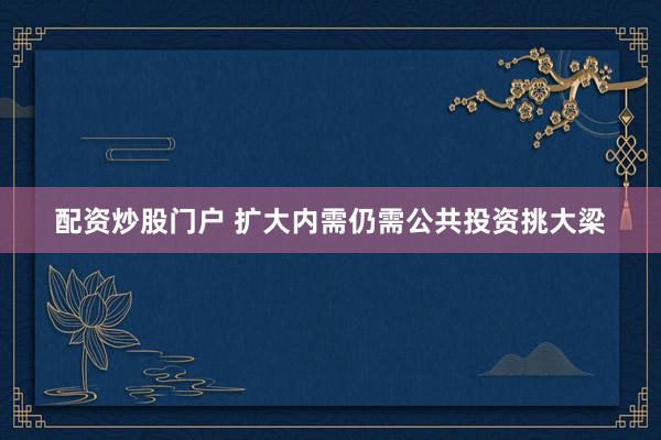 配资炒股门户 扩大内需仍需公共投资挑大梁