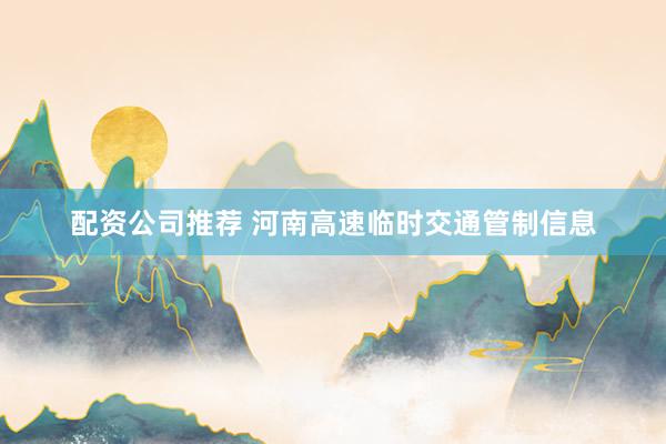 配资公司推荐 河南高速临时交通管制信息