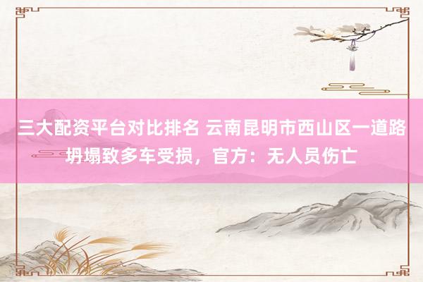 三大配资平台对比排名 云南昆明市西山区一道路坍塌致多车受损，官方：无人员伤亡