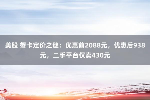 美股 蟹卡定价之谜：优惠前2088元，优惠后938元，二手平台仅卖430元