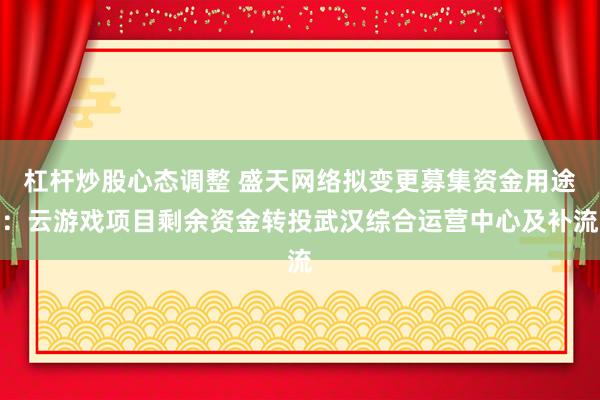 杠杆炒股心态调整 盛天网络拟变更募集资金用途：云游戏项目剩余资金转投武汉综合运营中心及补流